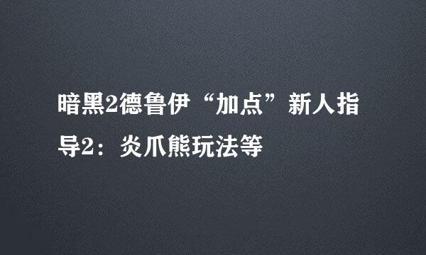 暗黑2德鲁伊“加点”新人指导2：炎爪熊玩法等