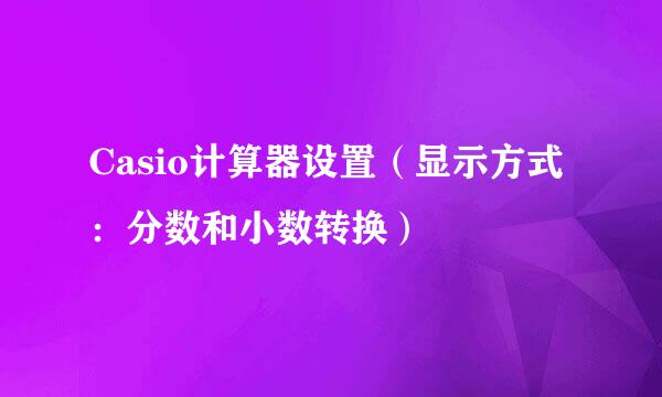 Casio计算器设置（显示方式：分数和小数转换）