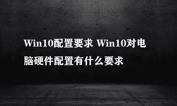 Win10配置要求 Win10对电脑硬件配置有什么要求