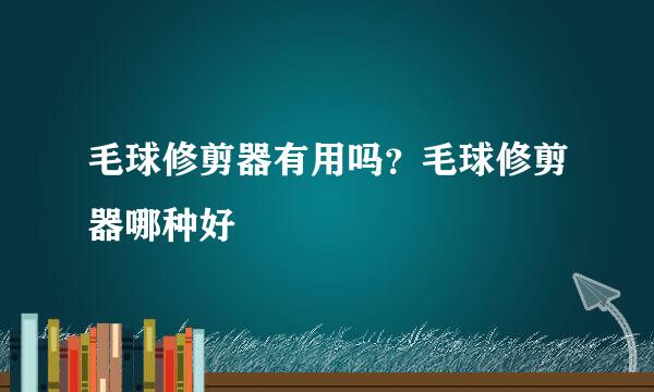 毛球修剪器有用吗？毛球修剪器哪种好