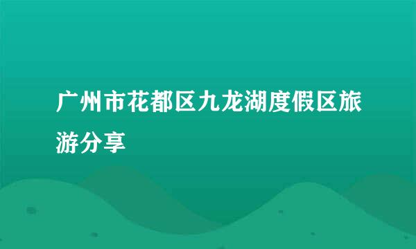 广州市花都区九龙湖度假区旅游分享