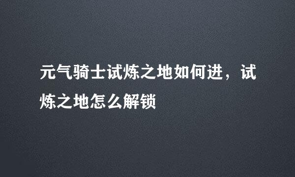 元气骑士试炼之地如何进，试炼之地怎么解锁