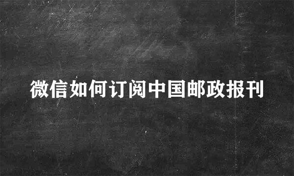 微信如何订阅中国邮政报刊