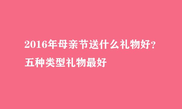 2016年母亲节送什么礼物好？五种类型礼物最好