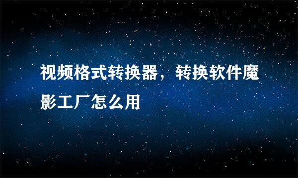 视频格式转换器，转换软件魔影工厂怎么用