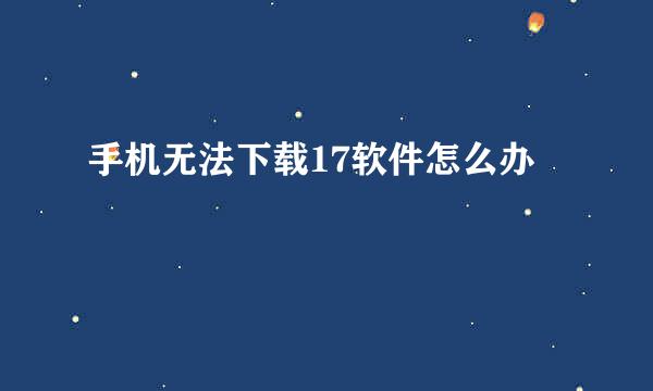 手机无法下载17软件怎么办