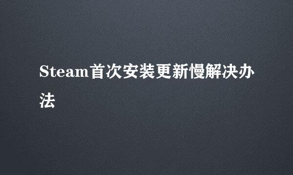 Steam首次安装更新慢解决办法