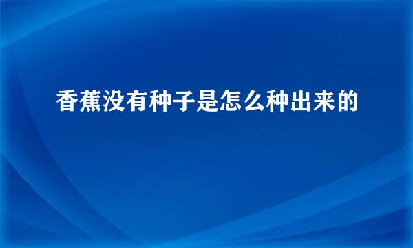 香蕉没有种子是怎么种出来的