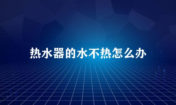 热水器的水不热怎么办