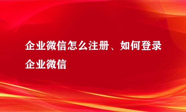 企业微信怎么注册、如何登录企业微信