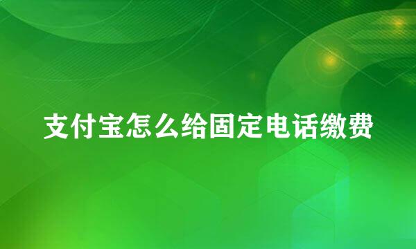 支付宝怎么给固定电话缴费