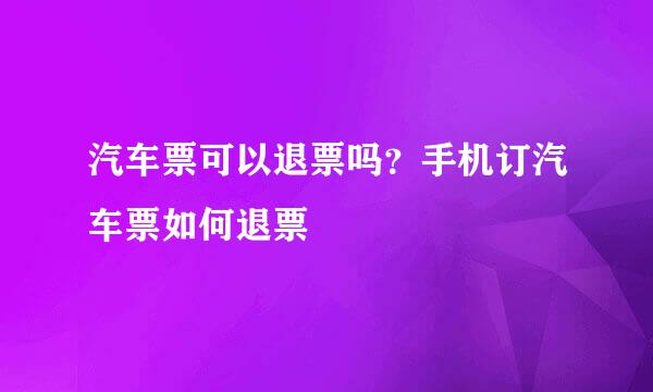 汽车票可以退票吗？手机订汽车票如何退票