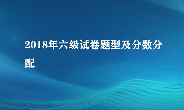 2018年六级试卷题型及分数分配