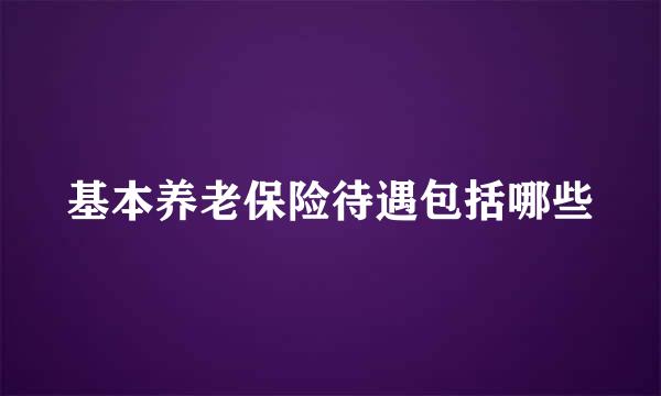 基本养老保险待遇包括哪些