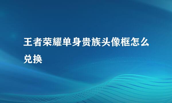 王者荣耀单身贵族头像框怎么兑换