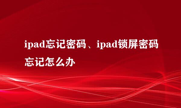 ipad忘记密码、ipad锁屏密码忘记怎么办