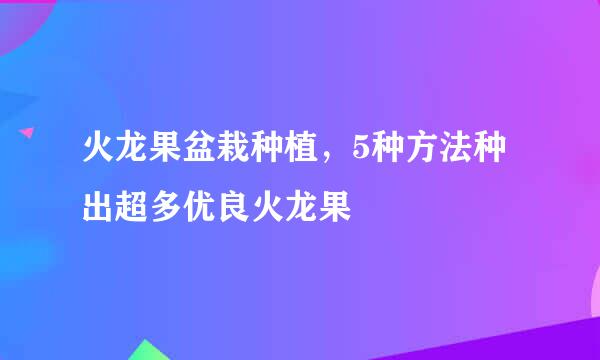 火龙果盆栽种植，5种方法种出超多优良火龙果