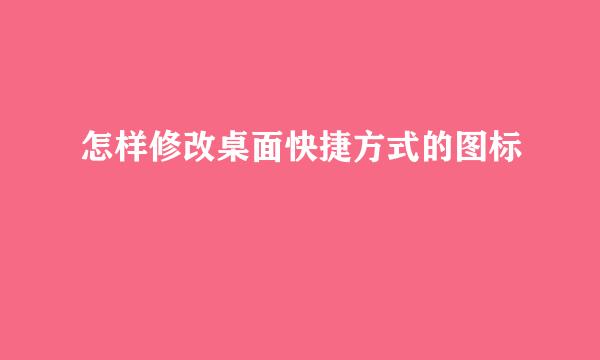 怎样修改桌面快捷方式的图标