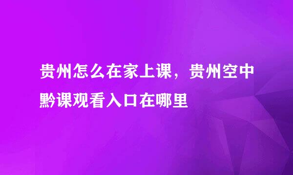 贵州怎么在家上课，贵州空中黔课观看入口在哪里