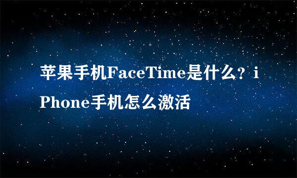 苹果手机FaceTime是什么？iPhone手机怎么激活