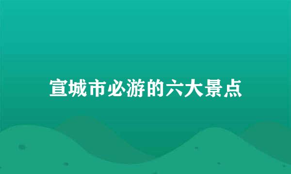 宣城市必游的六大景点