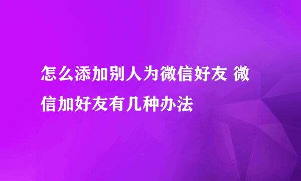 怎么添加别人为微信好友 微信加好友有几种办法