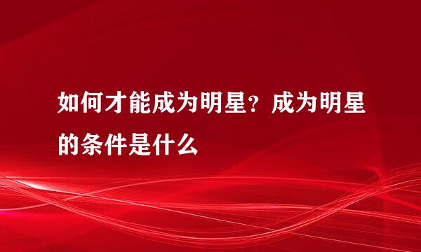 如何才能成为明星？成为明星的条件是什么