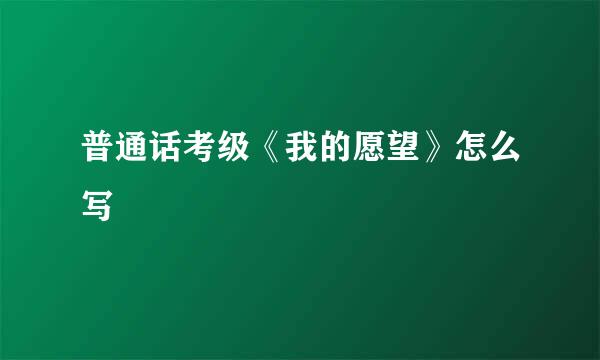 普通话考级《我的愿望》怎么写