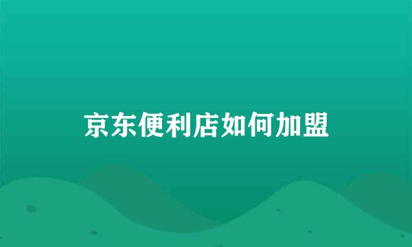 京东便利店如何加盟