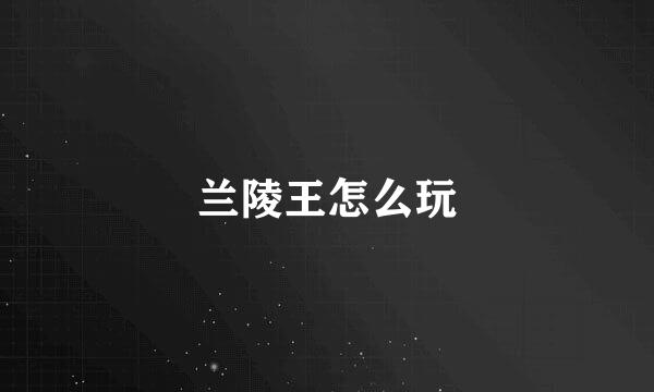 兰陵王怎么玩