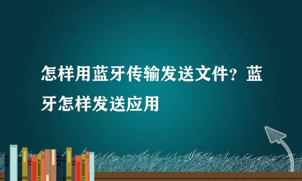 怎样用蓝牙传输发送文件？蓝牙怎样发送应用