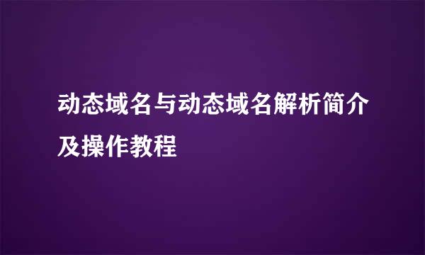 动态域名与动态域名解析简介及操作教程