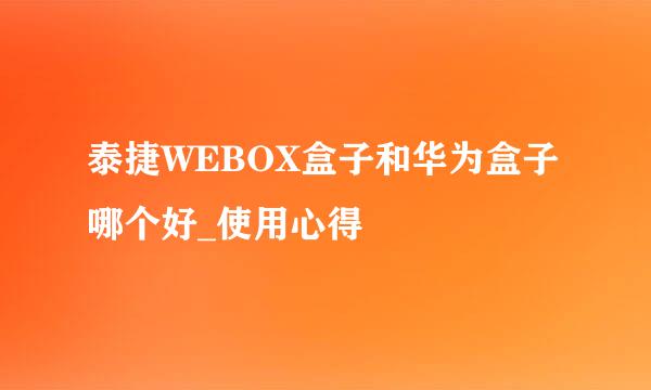 泰捷WEBOX盒子和华为盒子哪个好_使用心得