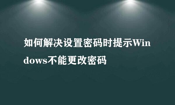 如何解决设置密码时提示Windows不能更改密码