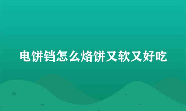 电饼铛怎么烙饼又软又好吃