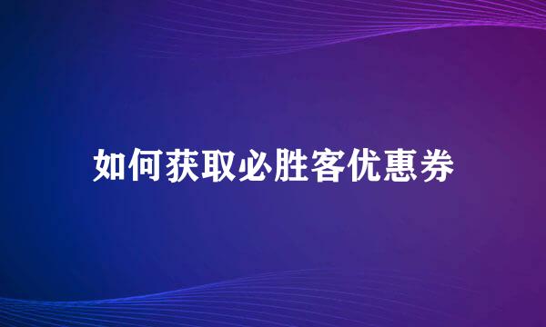 如何获取必胜客优惠券