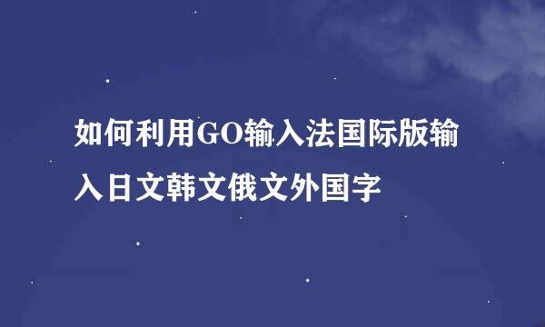 如何利用GO输入法国际版输入日文韩文俄文外国字