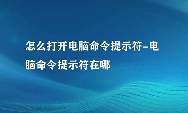 怎么打开电脑命令提示符-电脑命令提示符在哪