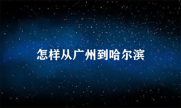 怎样从广州到哈尔滨