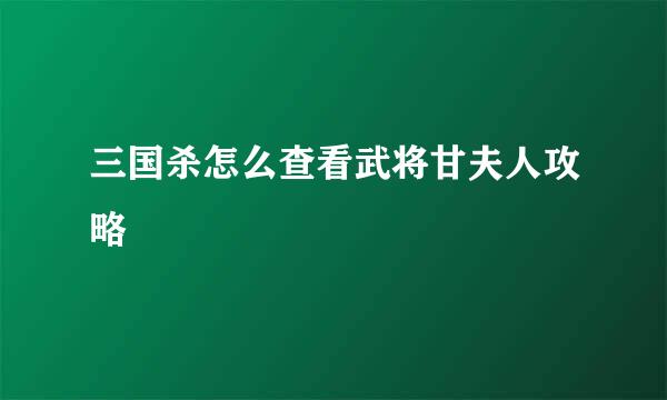 三国杀怎么查看武将甘夫人攻略