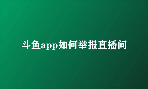 斗鱼app如何举报直播间