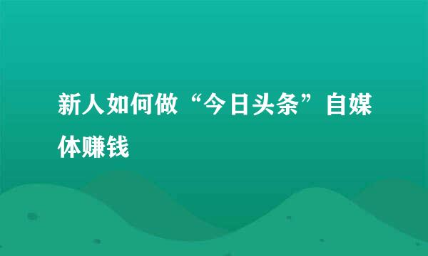 新人如何做“今日头条”自媒体赚钱