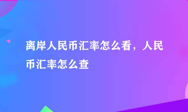 离岸人民币汇率怎么看，人民币汇率怎么查