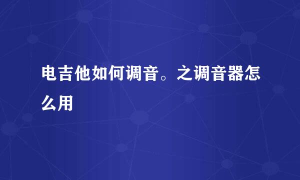 电吉他如何调音。之调音器怎么用