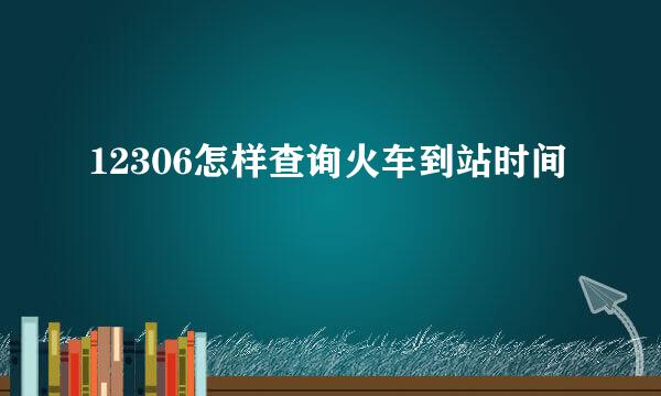 12306怎样查询火车到站时间