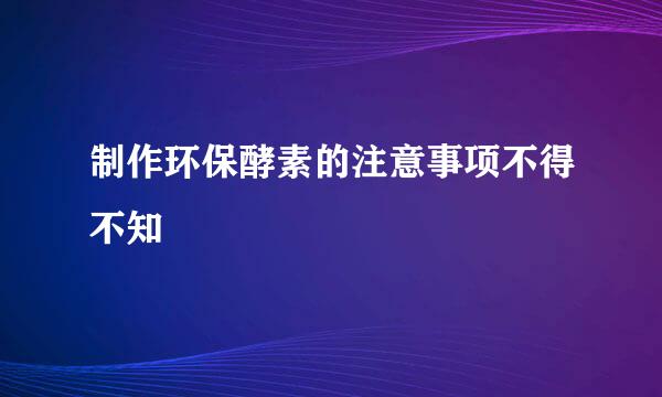 制作环保酵素的注意事项不得不知