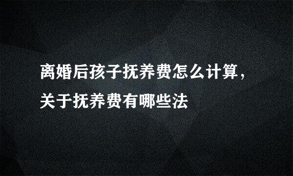 离婚后孩子抚养费怎么计算，关于抚养费有哪些法