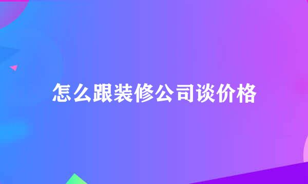 怎么跟装修公司谈价格