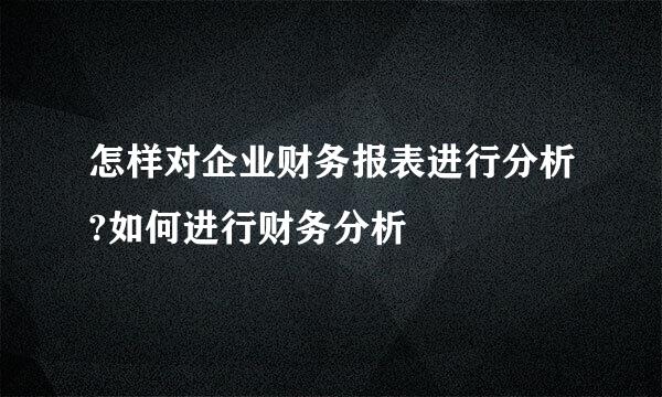 怎样对企业财务报表进行分析?如何进行财务分析