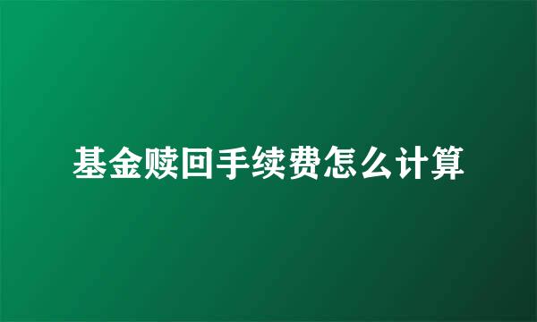 基金赎回手续费怎么计算